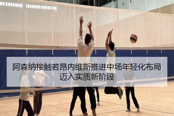 阿森纳接触若昂内维斯推进中场年轻化布局迈入实质新阶段