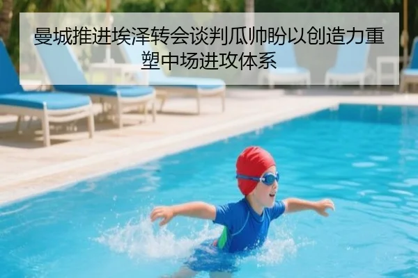 曼城推进埃泽转会谈判瓜帅盼以创造力重塑中场进攻体系